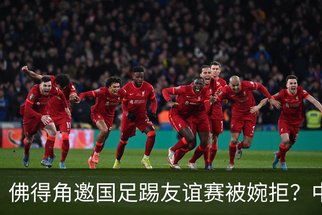 佛得角邀国足踢友谊赛被婉拒？中国足协回应：消息不实